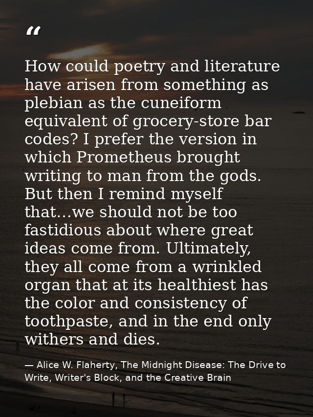 How could poetry and literature have arisen from something as plebian as the cuneiform equivalent of grocery-store bar c — Alice W. Flaherty, The Midnight Disease: The Drive to Write, Writer's Block, and the Creative Brain