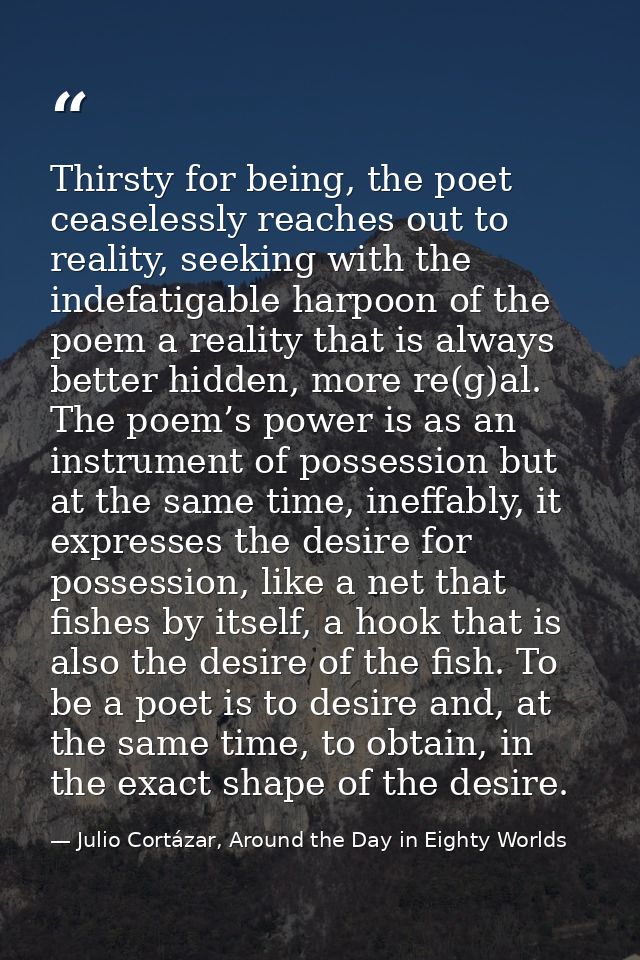 Thirsty for being, the poet ceaselessly reaches out to reality, seeking with the indefatigable harpoon of the poem a rea — Julio Cortázar, Around the Day in Eighty Worlds