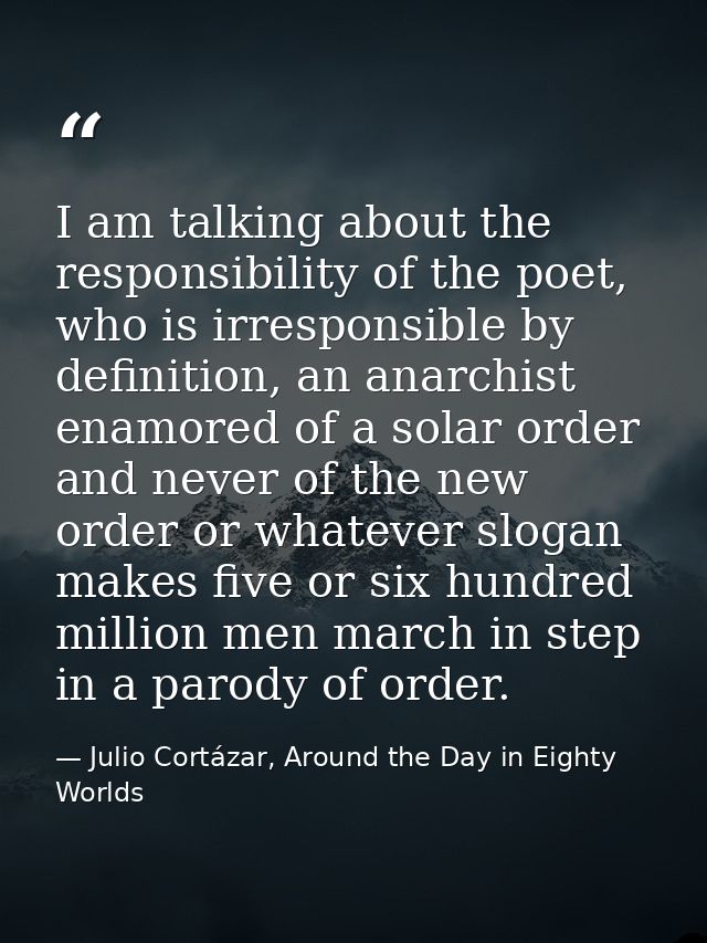 I am talking about the responsibility of the poet, who is irresponsible by definition, an anarchist enamored of a solar  — Julio Cortázar, Around the Day in Eighty Worlds