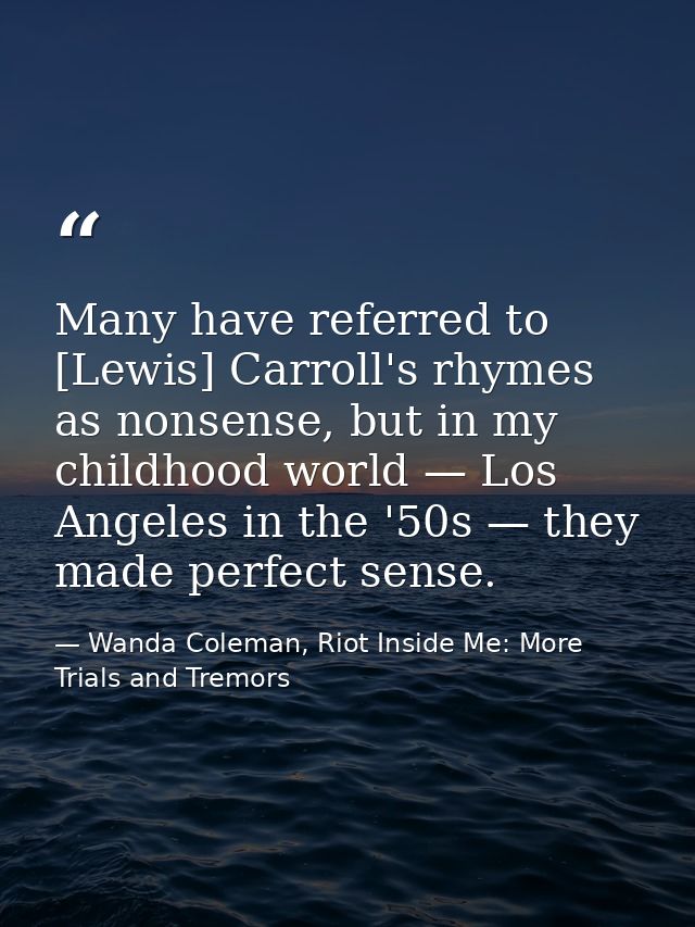 Many have referred to [Lewis] Carroll's rhymes as nonsense, but in my childhood world — Los Angeles in the '50s — they m — Wanda Coleman, Riot Inside Me: More Trials and Tremors