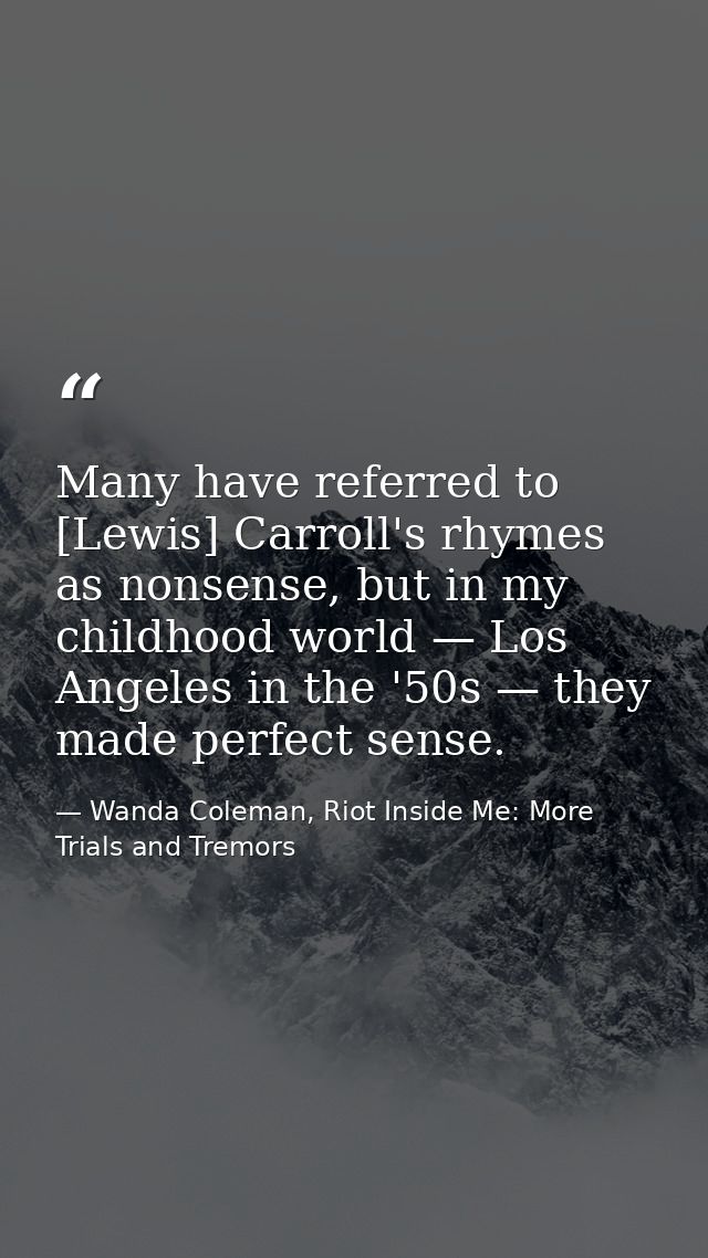 Many have referred to [Lewis] Carroll's rhymes as nonsense, but in my childhood world — Los Angeles in the '50s — they m — Wanda Coleman, Riot Inside Me: More Trials and Tremors