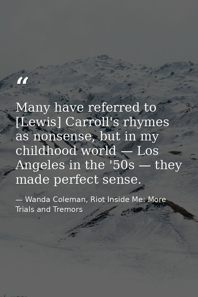 Many have referred to [Lewis] Carroll's rhymes as nonsense, but in my childhood world — Los Angeles in the '50s — they m — Wanda Coleman, Riot Inside Me: More Trials and Tremors