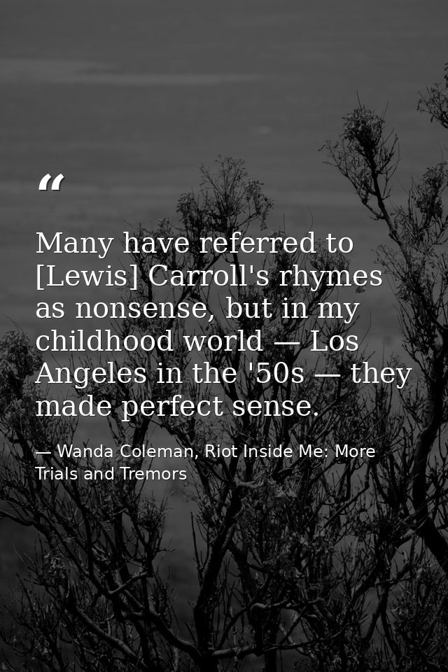 Many have referred to [Lewis] Carroll's rhymes as nonsense, but in my childhood world — Los Angeles in the '50s — they m — Wanda Coleman, Riot Inside Me: More Trials and Tremors