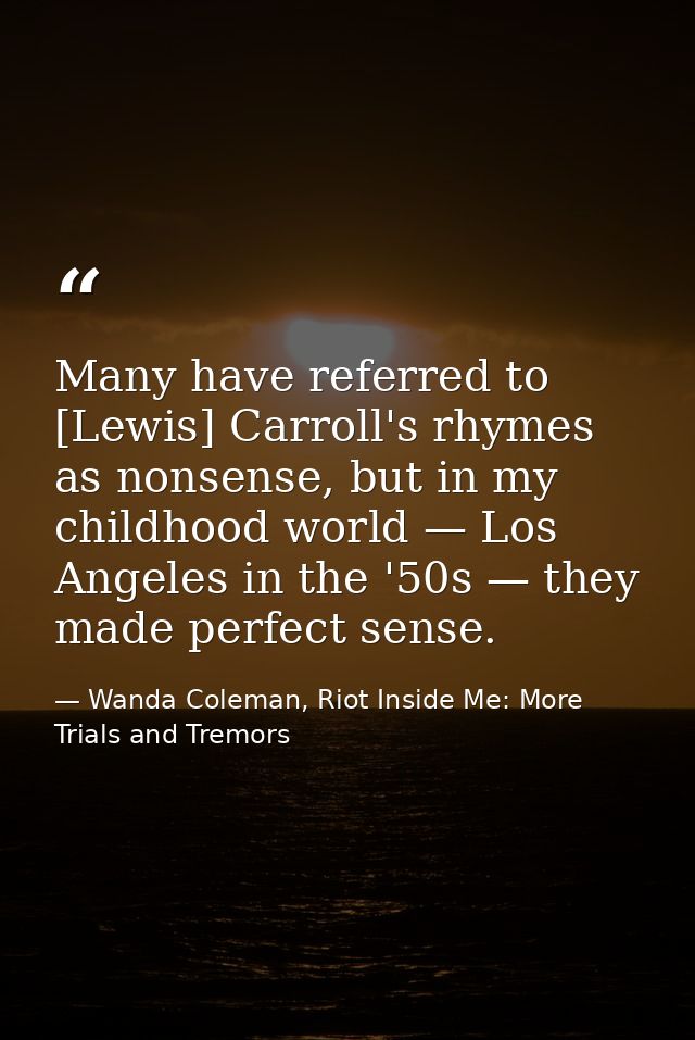 Many have referred to [Lewis] Carroll's rhymes as nonsense, but in my childhood world — Los Angeles in the '50s — they m — Wanda Coleman, Riot Inside Me: More Trials and Tremors
