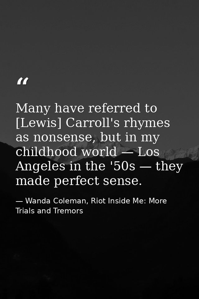 Many have referred to [Lewis] Carroll's rhymes as nonsense, but in my childhood world — Los Angeles in the '50s — they m — Wanda Coleman, Riot Inside Me: More Trials and Tremors