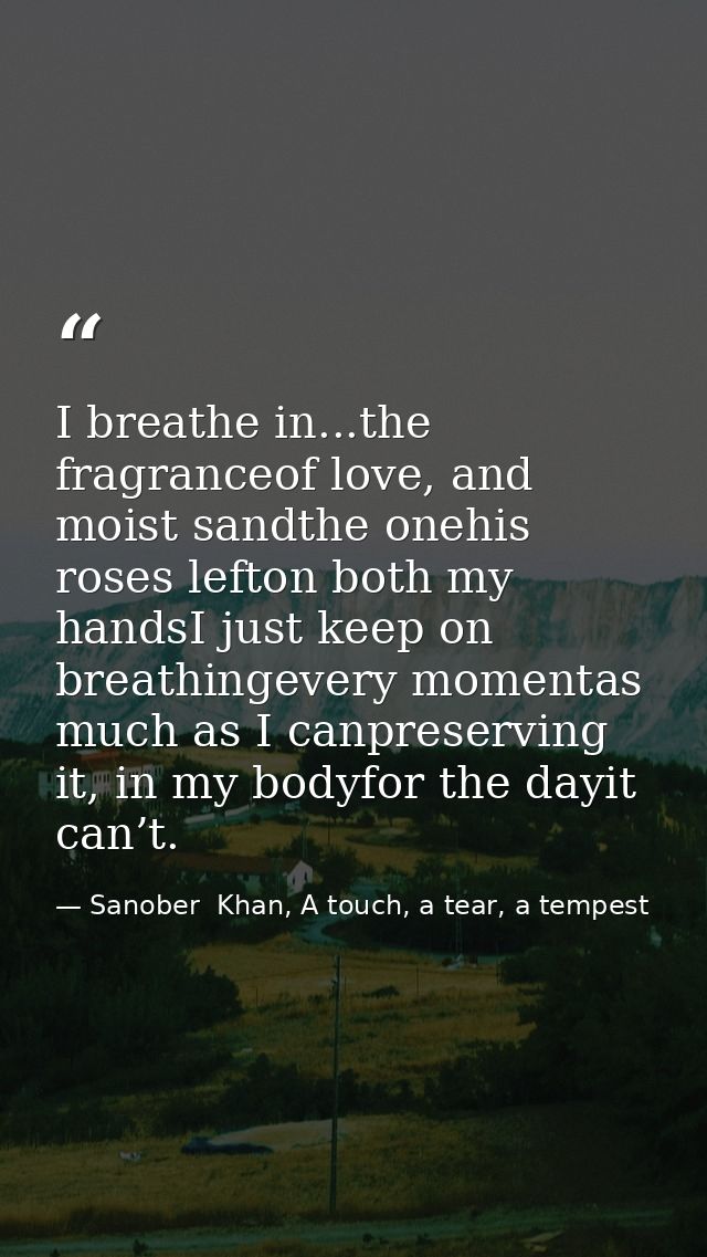 I breathe in...the fragranceof love, and moist sandthe onehis roses lefton both my handsI just keep on breathingevery mo — Sanober  Khan, A touch, a tear, a tempest