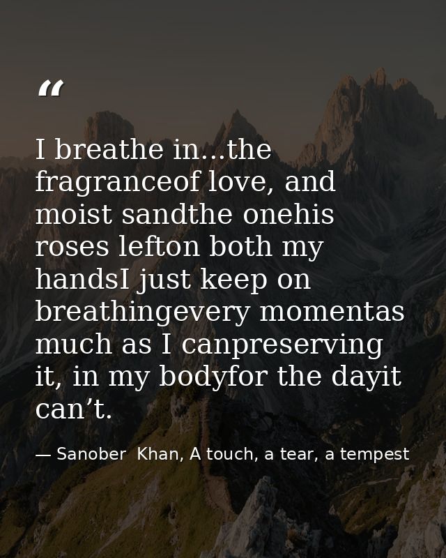 I breathe in...the fragranceof love, and moist sandthe onehis roses lefton both my handsI just keep on breathingevery mo — Sanober  Khan, A touch, a tear, a tempest