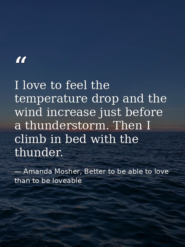 I love to feel the temperature drop and the wind increase just before a thunderstorm. Then I climb in bed with the thund — Amanda Mosher, Better to be able to love than to be loveable