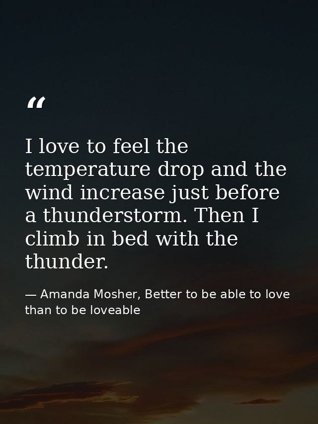 I love to feel the temperature drop and the wind increase just before a thunderstorm. Then I climb in bed with the thund — Amanda Mosher, Better to be able to love than to be loveable