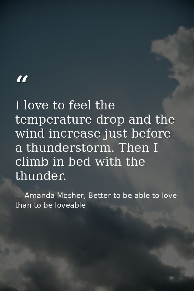 I love to feel the temperature drop and the wind increase just before a thunderstorm. Then I climb in bed with the thund — Amanda Mosher, Better to be able to love than to be loveable
