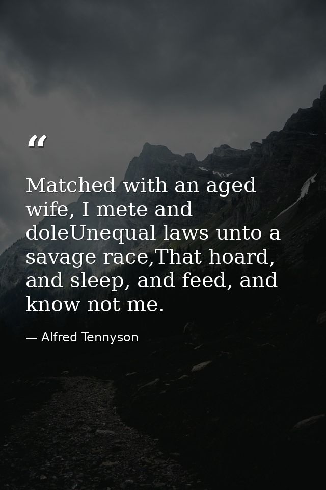 Matched with an aged wife, I mete and doleUnequal laws unto a savage race,That hoard, and sleep, and feed, and know not  — Alfred Tennyson