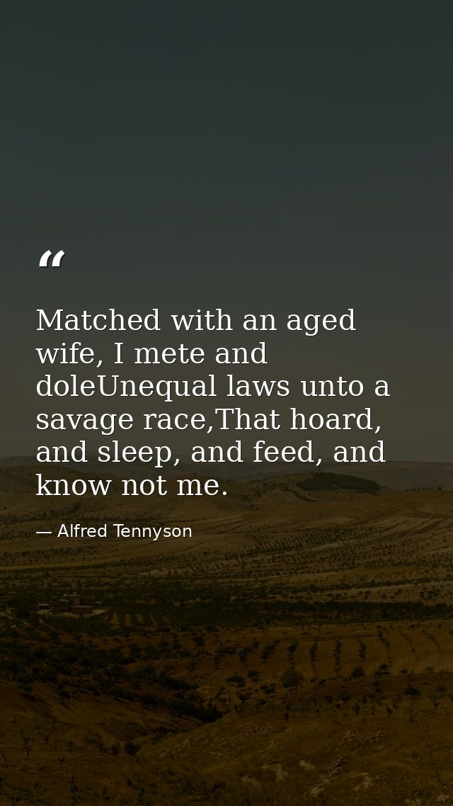 Matched with an aged wife, I mete and doleUnequal laws unto a savage race,That hoard, and sleep, and feed, and know not  — Alfred Tennyson