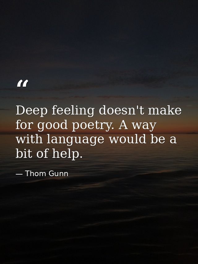 Deep feeling doesn't make for good poetry. A way with language would be a bit of help. — Thom Gunn