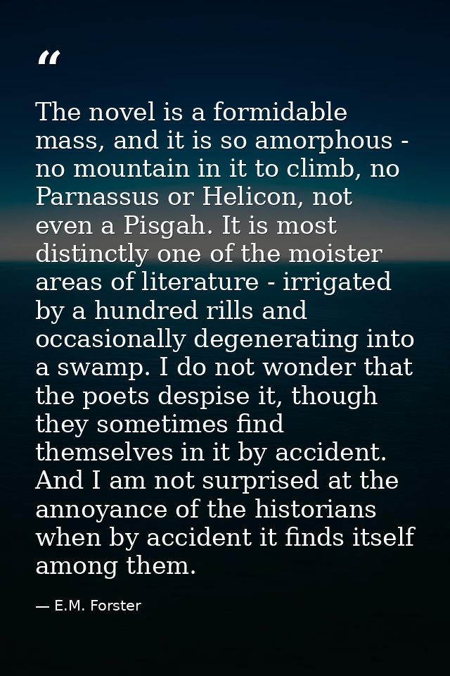 The novel is a formidable mass, and it is so amorphous - no mountain in it to climb, no Parnassus or Helicon, not even a — E.M. Forster