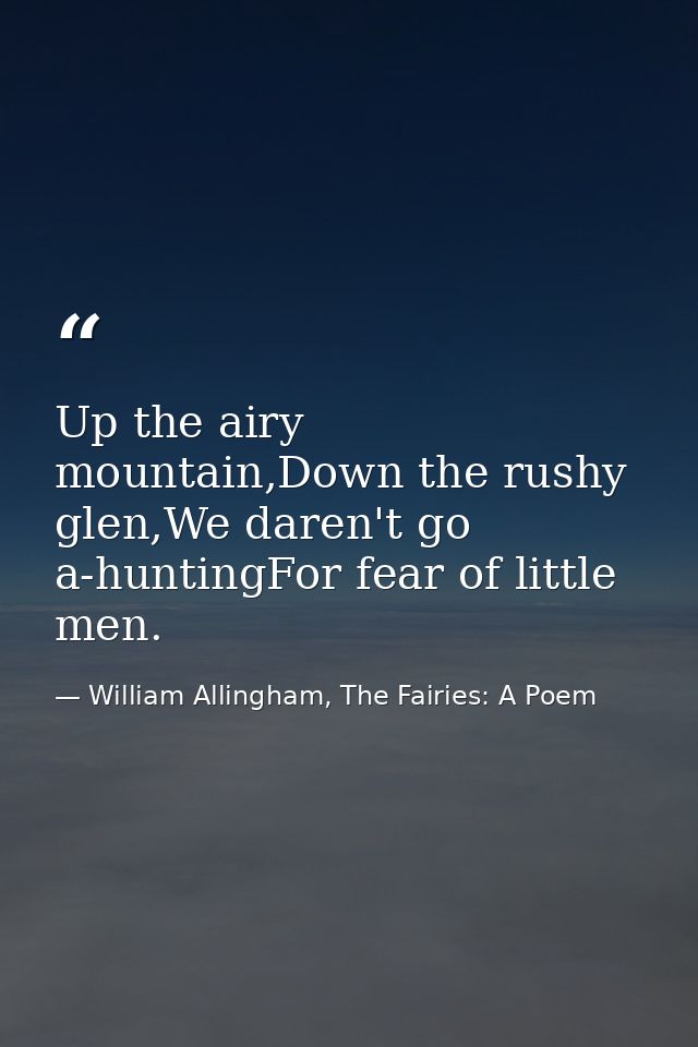 Up the airy mountain,Down the rushy glen,We daren't go a-huntingFor fear of little men. — William Allingham, The Fairies: A Poem