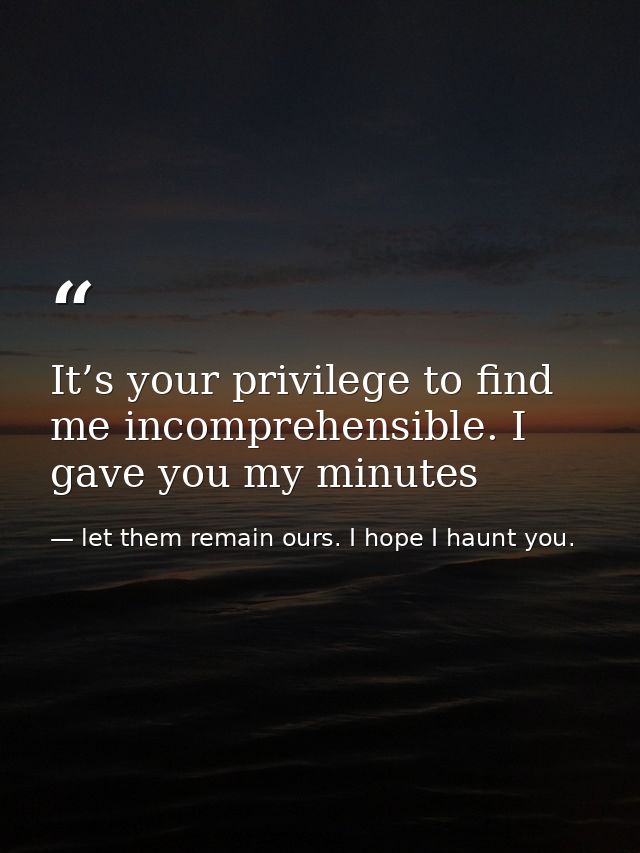 It’s your privilege to find me incomprehensible. I gave you my minutes — let them remain ours. I hope I haunt you.