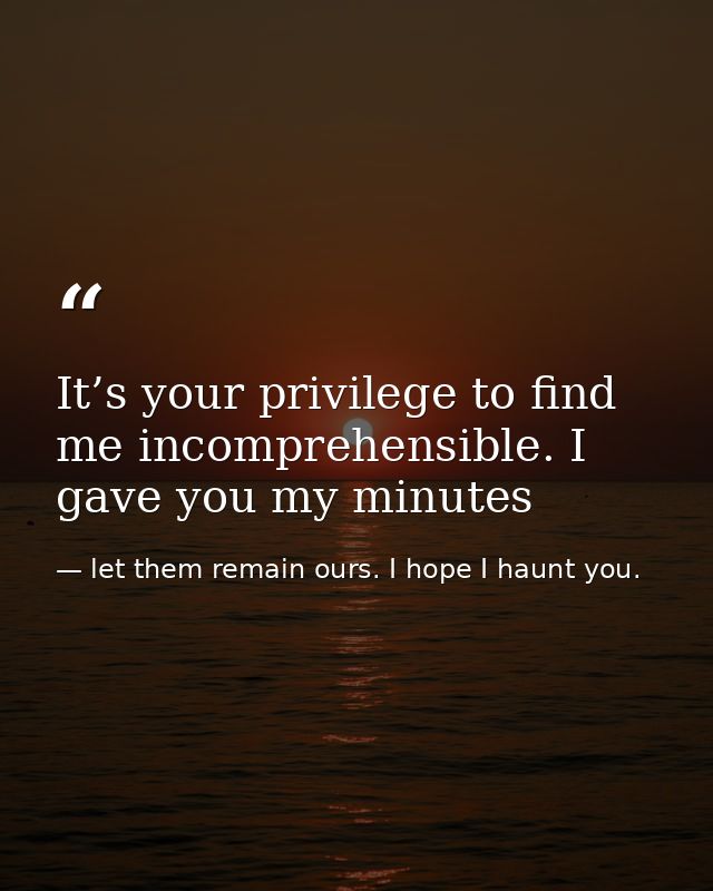 It’s your privilege to find me incomprehensible. I gave you my minutes — let them remain ours. I hope I haunt you.