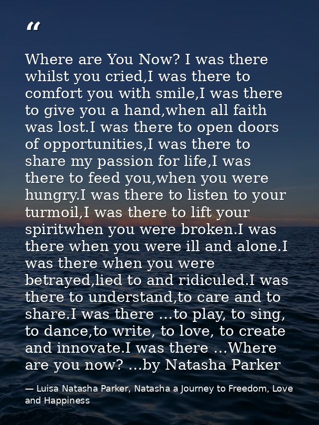 Where are You Now? I was there whilst you cried,I was there to comfort you with smile,I was there to give you a hand,whe — Luisa Natasha Parker, Natasha a Journey to Freedom, Love and Happiness