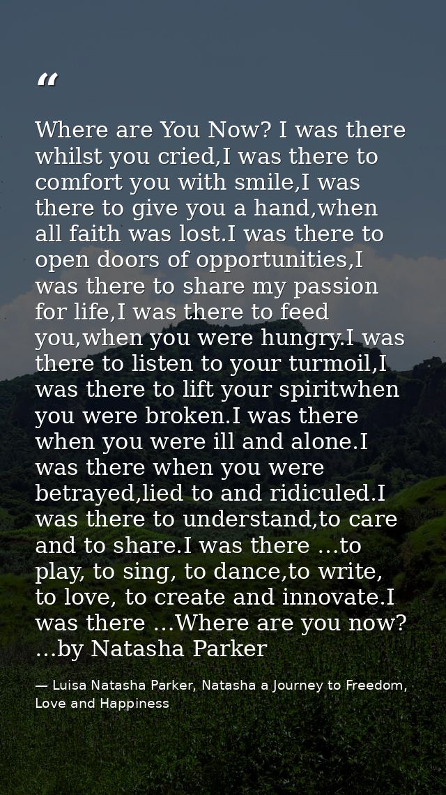 Where are You Now? I was there whilst you cried,I was there to comfort you with smile,I was there to give you a hand,whe — Luisa Natasha Parker, Natasha a Journey to Freedom, Love and Happiness