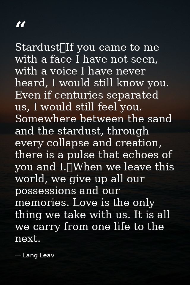 Stardust If you came to me with a face I have not seen, with a voice I have never heard, I would still know you. Even if — Lang Leav