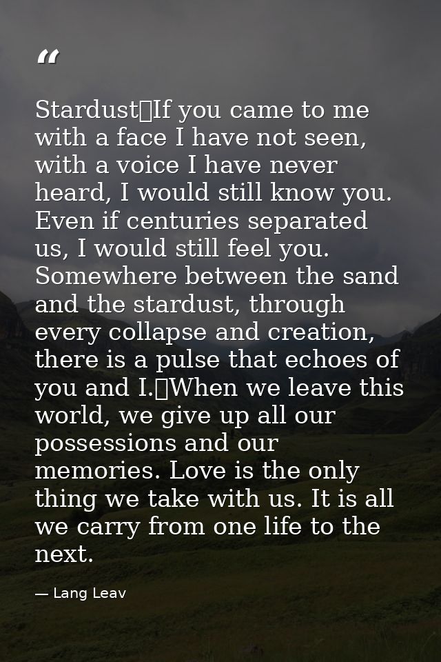 Stardust If you came to me with a face I have not seen, with a voice I have never heard, I would still know you. Even if — Lang Leav