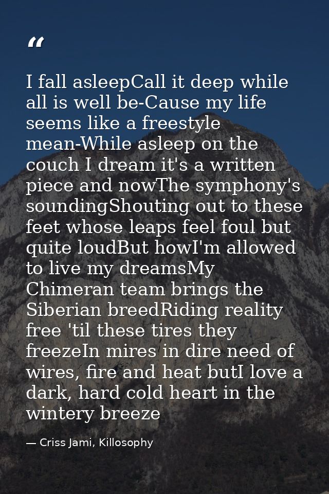 I fall asleepCall it deep while all is well be-Cause my life seems like a freestyle mean-While asleep on the couch I dre — Criss Jami, Killosophy