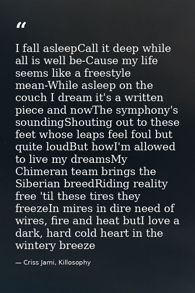 I fall asleepCall it deep while all is well be-Cause my life seems like a freestyle mean-While asleep on the couch I dre — Criss Jami, Killosophy
