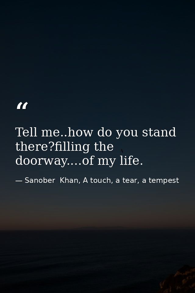 Tell me..how do you stand there?filling the doorway....of my life. — Sanober  Khan, A touch, a tear, a tempest