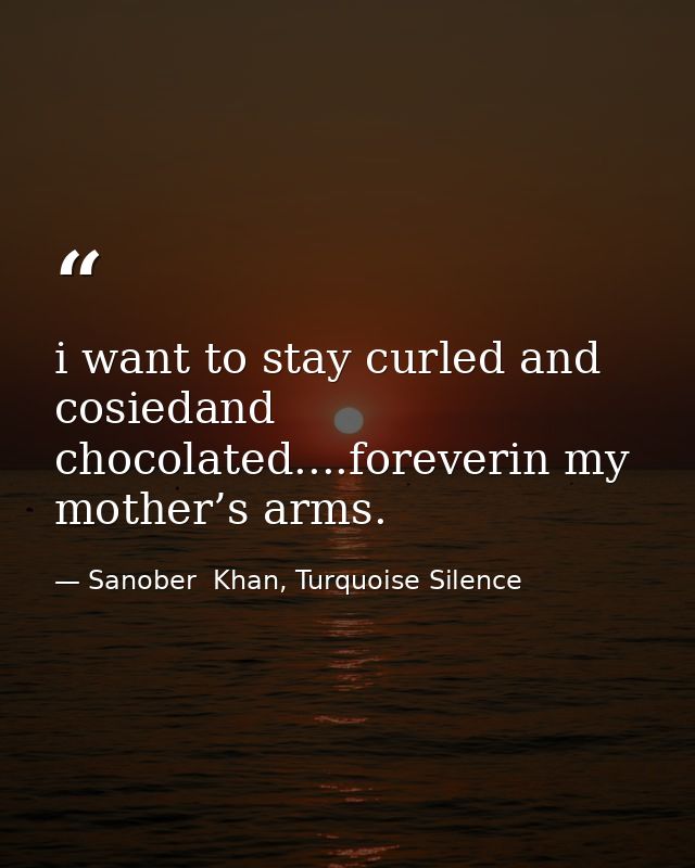 i want to stay curled and cosiedand chocolated....foreverin my mother’s arms. — Sanober  Khan, Turquoise Silence