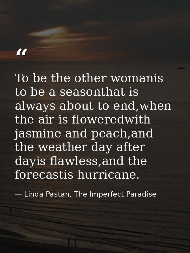 To be the other womanis to be a seasonthat is always about to end,when the air is floweredwith jasmine and peach,and the — Linda Pastan, The Imperfect Paradise