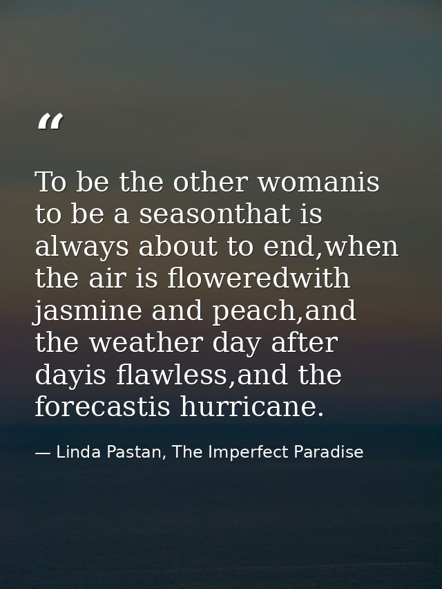 To be the other womanis to be a seasonthat is always about to end,when the air is floweredwith jasmine and peach,and the — Linda Pastan, The Imperfect Paradise