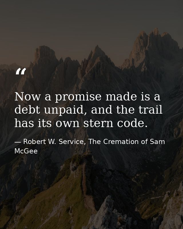 Now a promise made is a debt unpaid, and the trail has its own stern code. — Robert W. Service, The Cremation of Sam McGee
