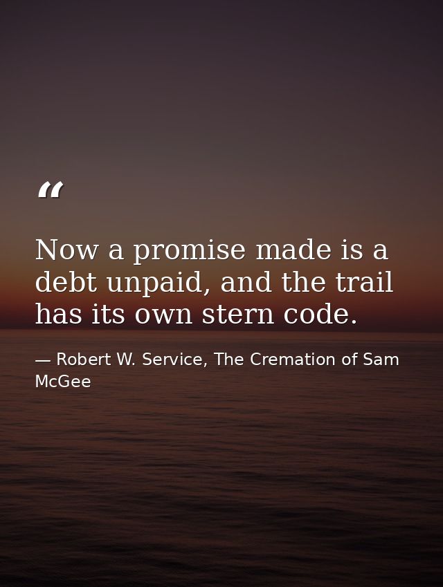 Now a promise made is a debt unpaid, and the trail has its own stern code. — Robert W. Service, The Cremation of Sam McGee