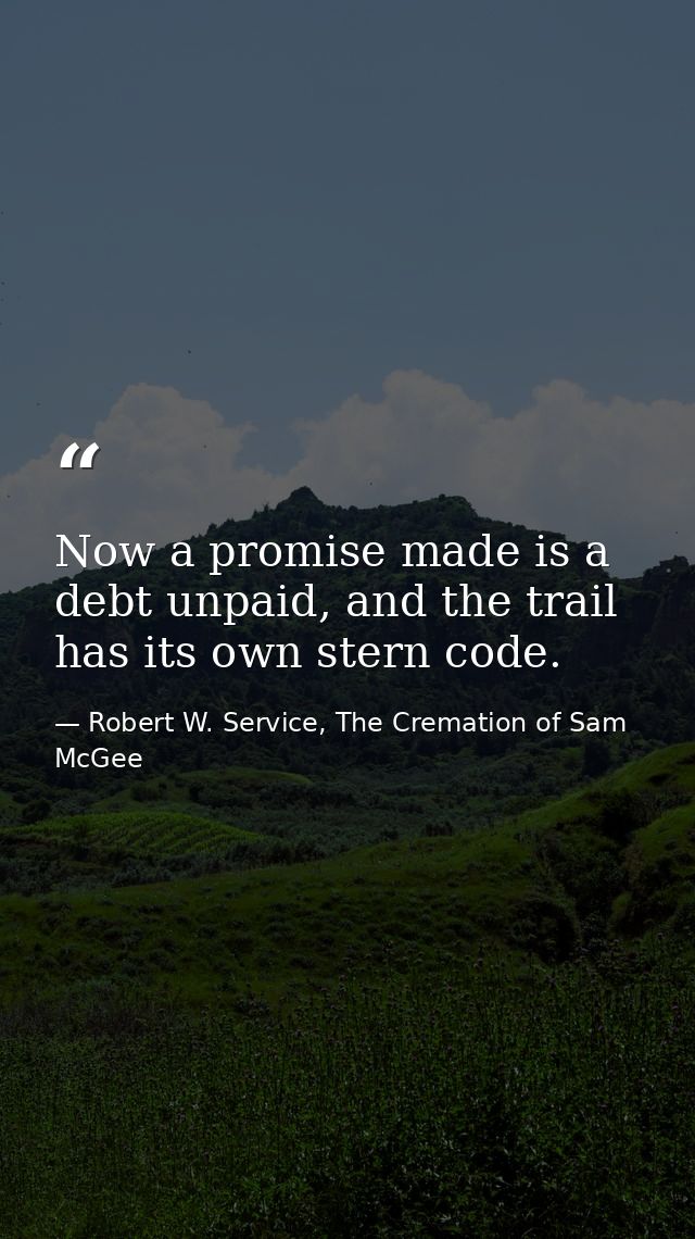 Now a promise made is a debt unpaid, and the trail has its own stern code. — Robert W. Service, The Cremation of Sam McGee