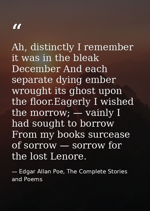 Ah, distinctly I remember it was in the bleak December And each separate dying ember wrought its ghost upon the floor.Ea — Edgar Allan Poe, The Complete Stories and Poems