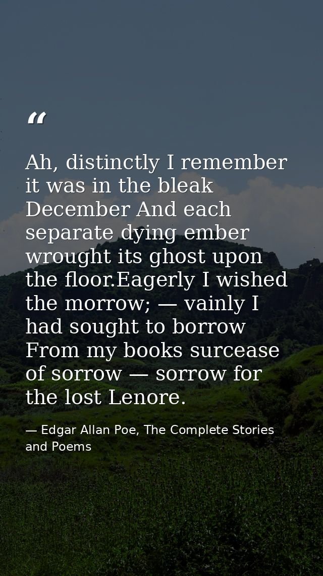 Ah, distinctly I remember it was in the bleak December And each separate dying ember wrought its ghost upon the floor.Ea — Edgar Allan Poe, The Complete Stories and Poems