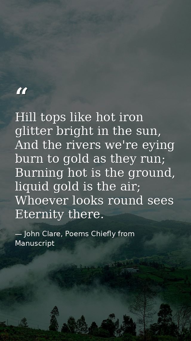 Hill tops like hot iron glitter bright in the sun, And the rivers we're eying burn to gold as they run; Burning hot is t — John Clare, Poems Chiefly from Manuscript