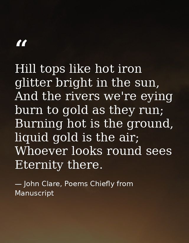 Hill tops like hot iron glitter bright in the sun, And the rivers we're eying burn to gold as they run; Burning hot is t — John Clare, Poems Chiefly from Manuscript