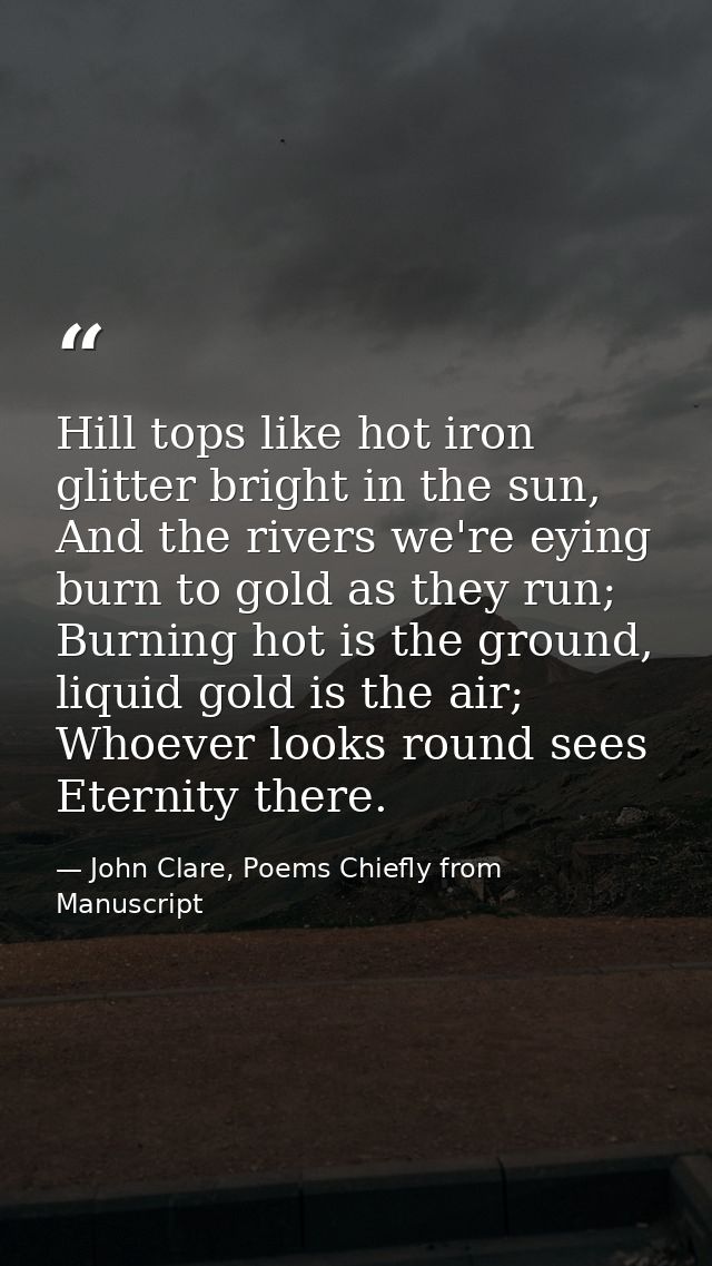 Hill tops like hot iron glitter bright in the sun, And the rivers we're eying burn to gold as they run; Burning hot is t — John Clare, Poems Chiefly from Manuscript