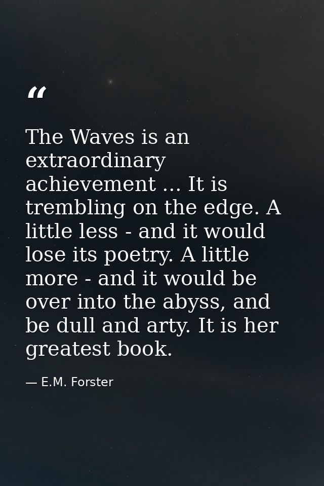 The Waves is an extraordinary achievement ... It is trembling on the edge. A little less - and it would lose its poetry. — E.M. Forster