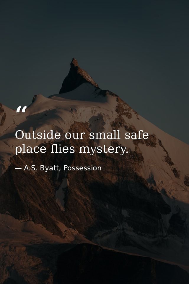 Outside our small safe place flies mystery. — A.S. Byatt, Possession
