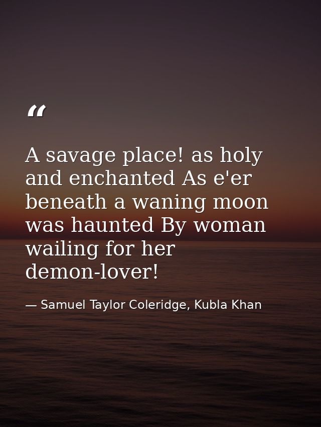 A savage place! as holy and enchanted As e'er beneath a waning moon was haunted By woman wailing for her demon-lover! — Samuel Taylor Coleridge, Kubla Khan