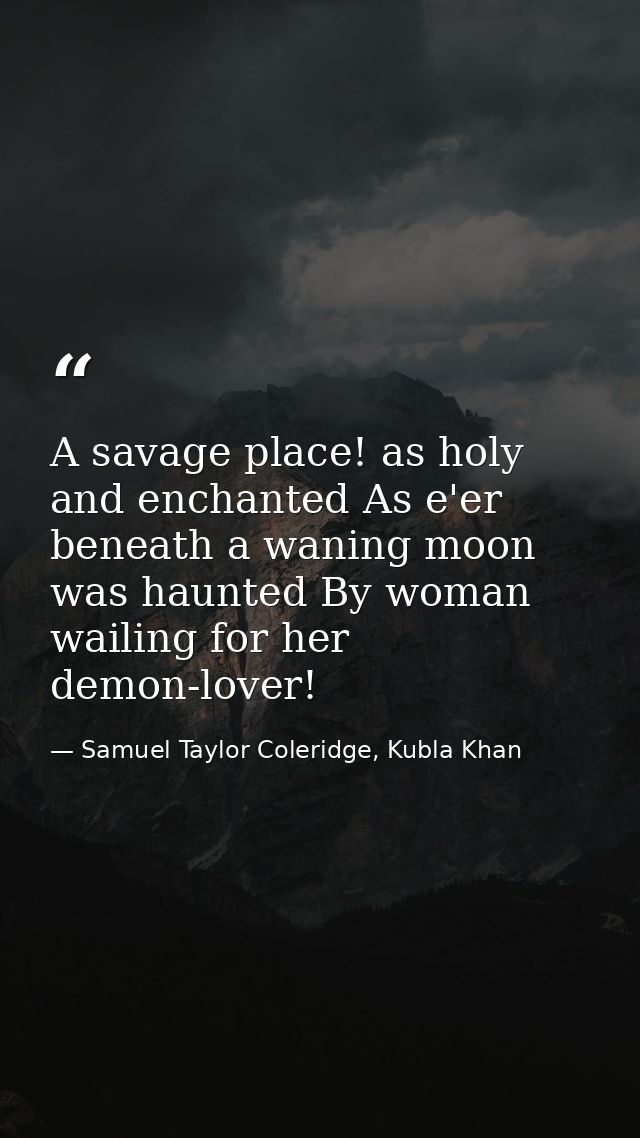 A savage place! as holy and enchanted As e'er beneath a waning moon was haunted By woman wailing for her demon-lover! — Samuel Taylor Coleridge, Kubla Khan