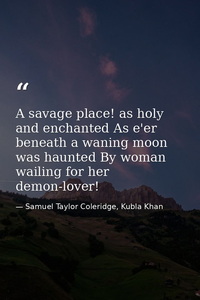 A savage place! as holy and enchanted As e'er beneath a waning moon was haunted By woman wailing for her demon-lover! — Samuel Taylor Coleridge, Kubla Khan
