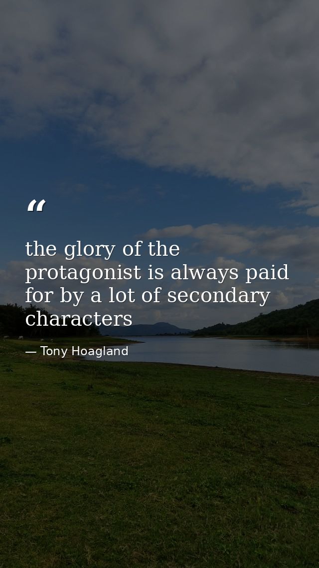 the glory of the protagonist is always paid for by a lot of secondary characters — Tony Hoagland