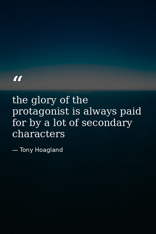 the glory of the protagonist is always paid for by a lot of secondary characters — Tony Hoagland