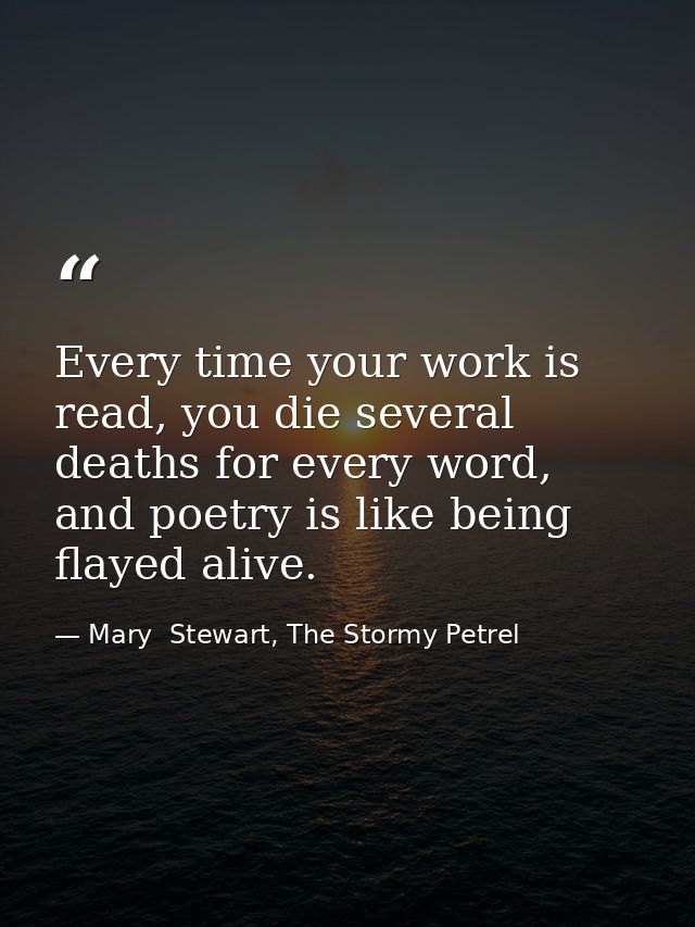Every time your work is read, you die several deaths for every word, and poetry is like being flayed alive. — Mary  Stewart, The Stormy Petrel