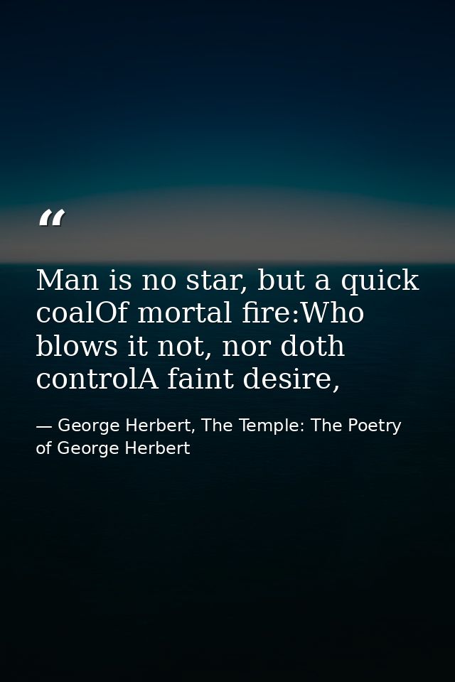Man is no star, but a quick coalOf mortal fire:Who blows it not, nor doth controlA faint desire, — George Herbert, The Temple: The Poetry of George Herbert