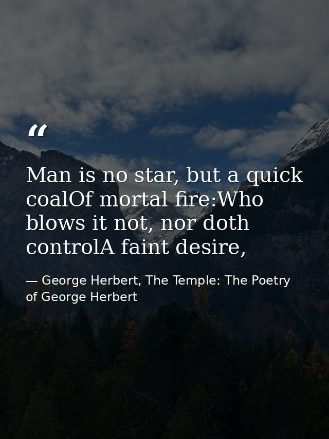Man is no star, but a quick coalOf mortal fire:Who blows it not, nor doth controlA faint desire, — George Herbert, The Temple: The Poetry of George Herbert