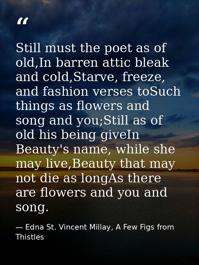 Still must the poet as of old,In barren attic bleak and cold,Starve, freeze, and fashion verses toSuch things as flowers — Edna St. Vincent Millay, A Few Figs from Thistles